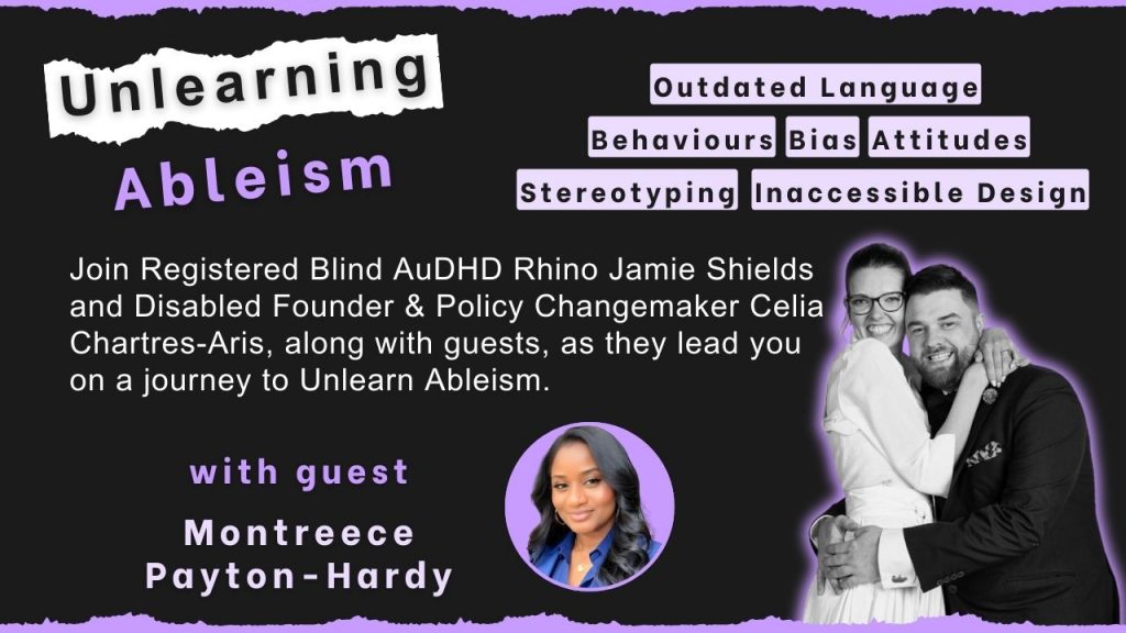 Join Registered Blind AuDHD Rhino Jamie Shields and Disabled Founder & Policy Changemaker Celia Chartres-Aris, along with guests, as they lead you on a journey to Unlearn Ableism. with guest Montreece Payton-Hardy
